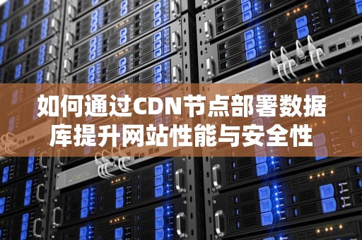 如何通过CDN节点部署数据库提升网站性能与安全性