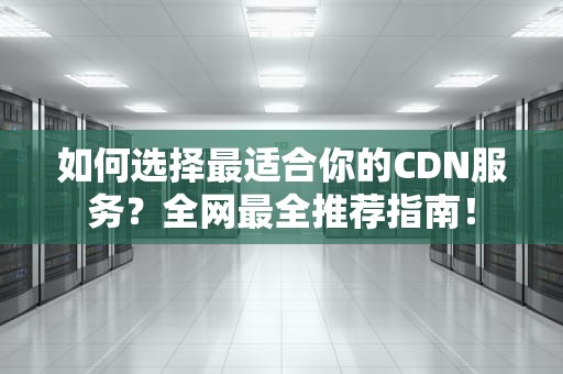 如何选择最适合你的CDN服务？全网最全推荐指南！