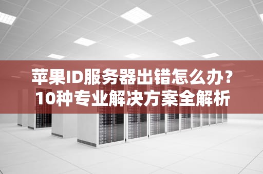 苹果ID服务器出错怎么办？10种专业解决方案全解析