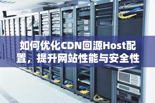 如何优化CDN回源Host配置，提升网站性能与安全性