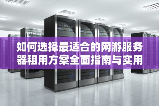 如何选择最适合的网游服务器租用方案全面指南与实用建议