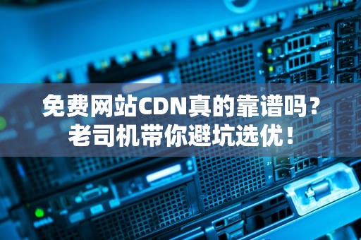 免费网站CDN真的靠谱吗？老司机带你避坑选优！