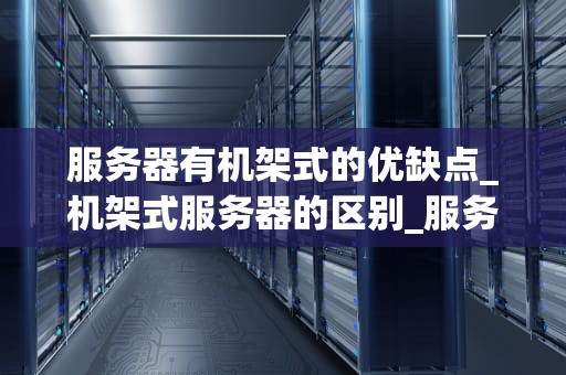 服务器有机架式的优缺点_机架式服务器的区别_服务器有机架式的优缺点
