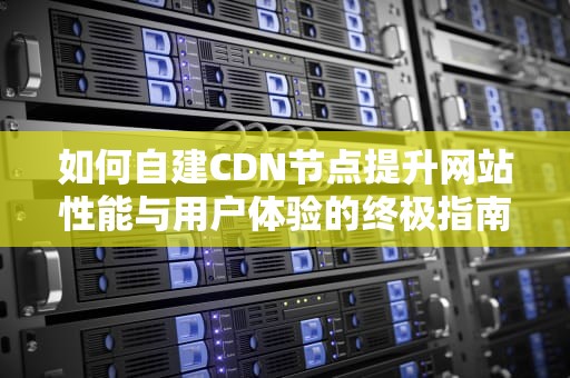 如何自建CDN节点提升网站性能与用户体验的终极指南