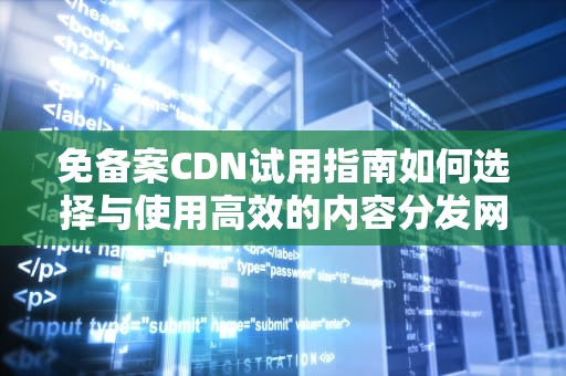 免备案CDN试用指南如何选择与使用高效的内容分发网络