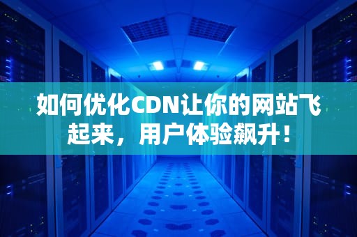 如何优化CDN让你的网站飞起来，用户体验飙升！