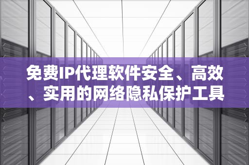免费IP代理软件安全、高效、实用的网络隐私保护工具