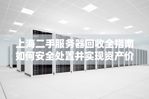 上海二手服务器回收全指南如何安全处置并实现资产价值最大化？