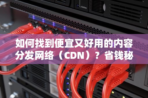 如何找到便宜又好用的内容分发网络（CDN）？省钱秘籍大公开！