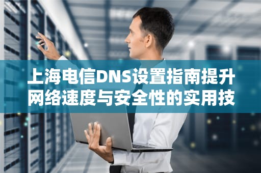 上海电信DNS设置指南提升网络速度与安全性的实用技巧
