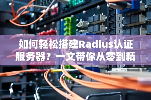如何轻松搭建Radius认证服务器？一文带你从零到精通！