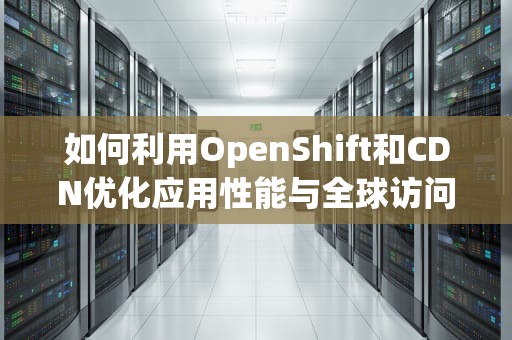 如何利用OpenShift和CDN优化应用性能与全球访问速度