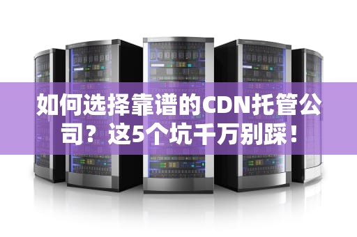 如何选择靠谱的CDN托管公司？这5个坑千万别踩！