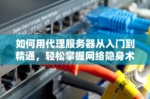 如何用代理服务器从入门到精通，轻松掌握网络隐身术