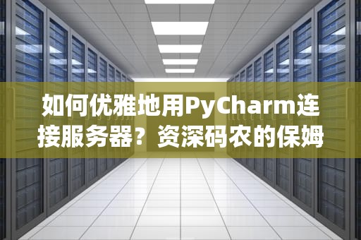 如何优雅地用PyCharm连接服务器？资深码农的保姆级教程（附防秃头秘籍）