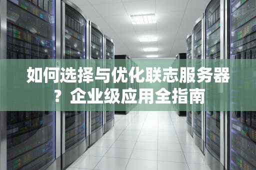 如何选择与优化联志服务器？企业级应用全指南