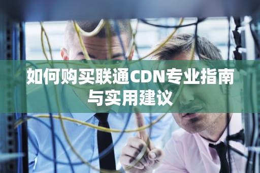 如何购买联通CDN专业指南与实用建议