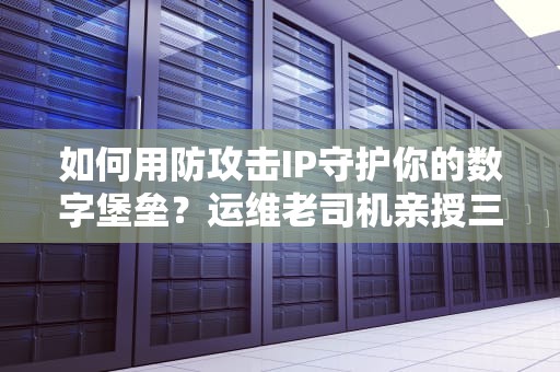 如何用防攻击IP守护你的数字堡垒？运维老司机亲授三大绝技