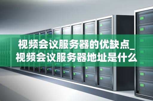 视频会议服务器的优缺点_视频会议服务器地址是什么_视频会议服务器的优缺点