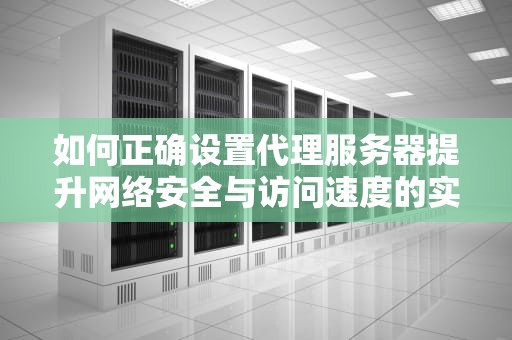 如何正确设置代理服务器提升网络安全与访问速度的实用指南