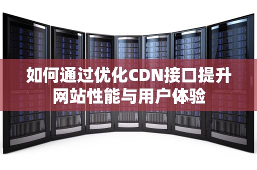 如何通过优化CDN接口提升网站性能与用户体验