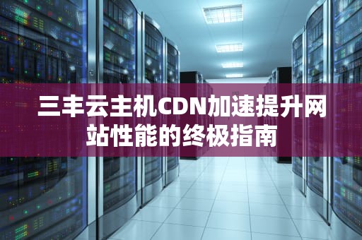 三丰云主机CDN加速提升网站性能的终极指南