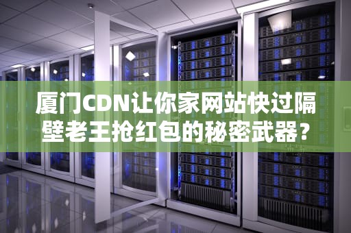 厦门CDN让你家网站快过隔壁老王抢红包的秘密武器？