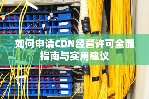 如何申请CDN经营许可全面指南与实用建议