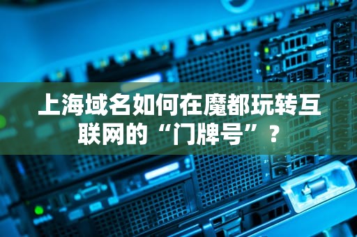 上海域名如何在魔都玩转互联网的“门牌号”？