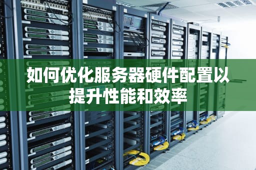 如何优化服务器硬件配置以提升性能和效率