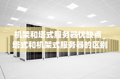 机架和塔式服务器优缺点_塔式和机架式服务器的区别_机架与塔式服务器的优缺点分析