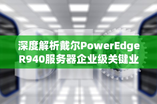 深度解析戴尔PowerEdgeR940服务器企业级关键业务的最优解