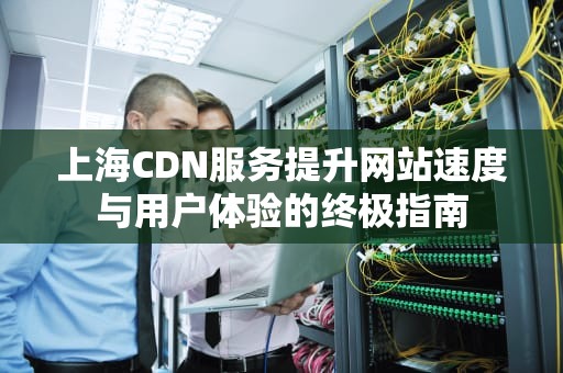上海CDN服务提升网站速度与用户体验的终极指南