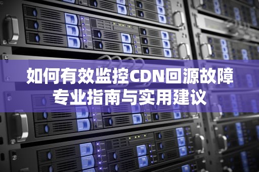 如何有效监控CDN回源故障专业指南与实用建议