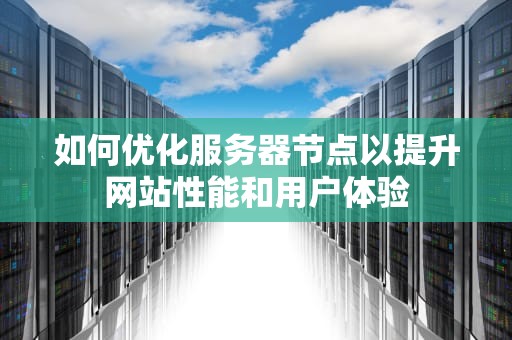 如何优化服务器节点以提升网站性能和用户体验