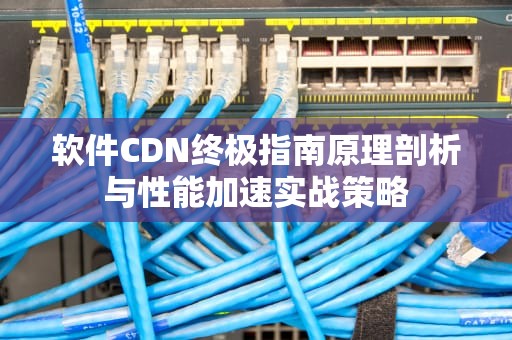 软件CDN终极指南原理剖析与性能加速实战策略