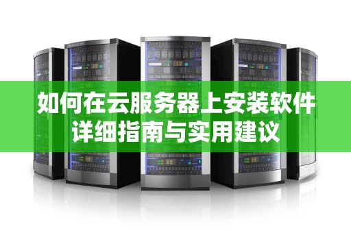 如何在云服务器上安装软件详细指南与实用建议