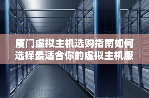 厦门虚拟主机选购指南如何选择最适合你的虚拟主机服务