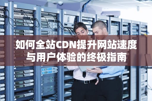 如何全站CDN提升网站速度与用户体验的终极指南