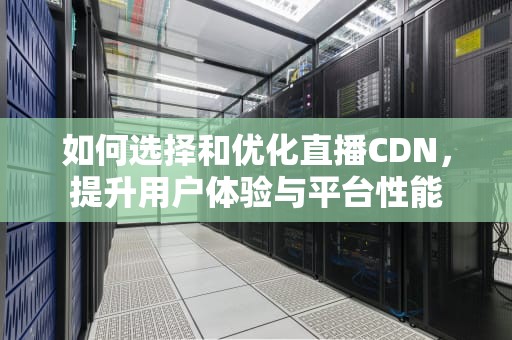 如何选择和优化直播CDN，提升用户体验与平台性能