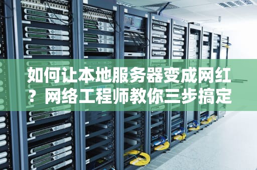 如何让本地服务器变成网红？网络工程师教你三步搞定外网访问