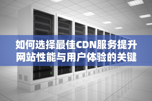 如何选择最佳CDN服务提升网站性能与用户体验的关键策略