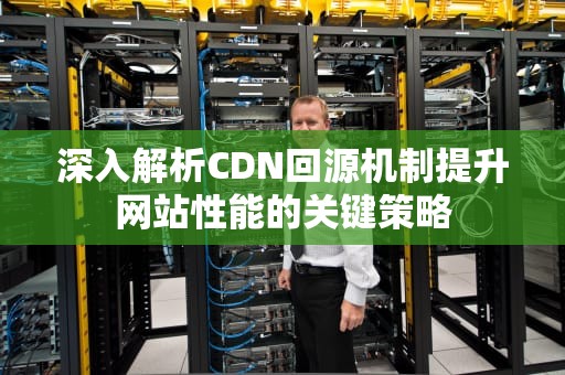 深入解析CDN回源机制提升网站性能的关键策略
