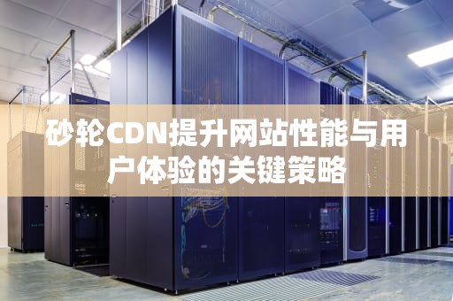 砂轮CDN提升网站性能与用户体验的关键策略