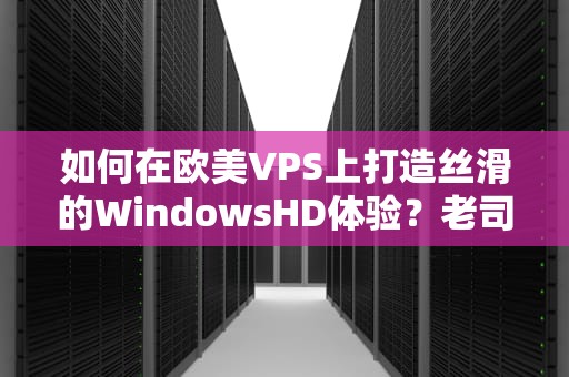 如何在欧美VPS上打造丝滑的WindowsHD体验？老司机带你避坑！