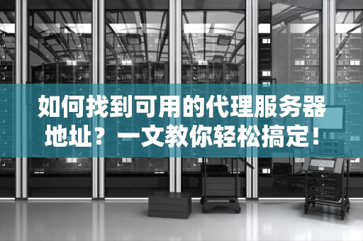 如何找到可用的代理服务器地址？一文教你轻松搞定！