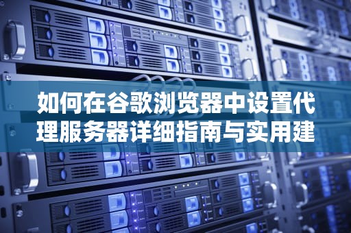 如何在谷歌浏览器中设置代理服务器详细指南与实用建议