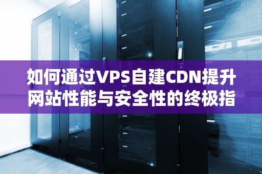 如何通过VPS自建CDN提升网站性能与安全性的终极指南