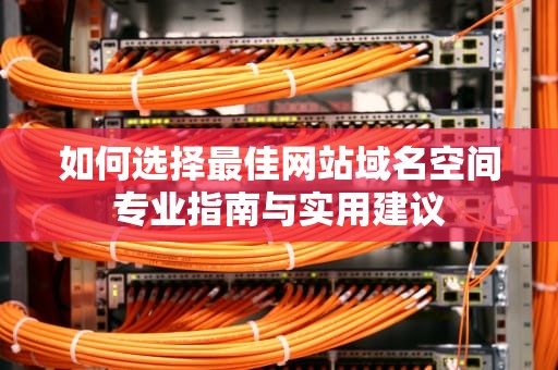 如何选择最佳网站域名空间专业指南与实用建议