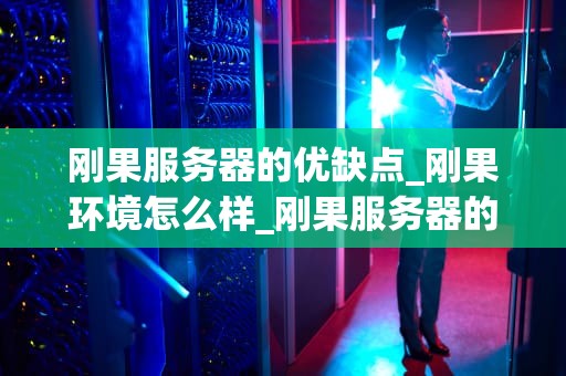刚果服务器的优缺点_刚果环境怎么样_刚果服务器的优缺点分析
